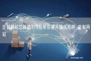 定制网站总踩坑？3招帮你避开烧钱陷阱_定制网站