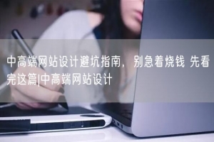 中高端网站设计避坑指南，别急着烧钱 先看完这篇|中高端网站设计